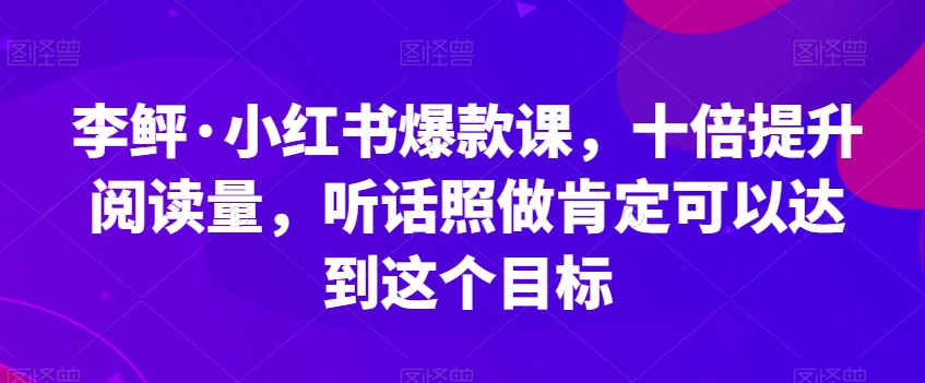 李鲆·小红书爆款课，十倍提升阅读量，听话照做肯定可以达到这个目标-买得值资源库