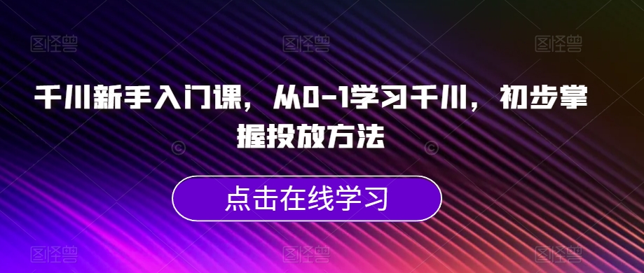 千川新手入门课，从0-1学习千川，初步掌握投放方法-买得值资源库