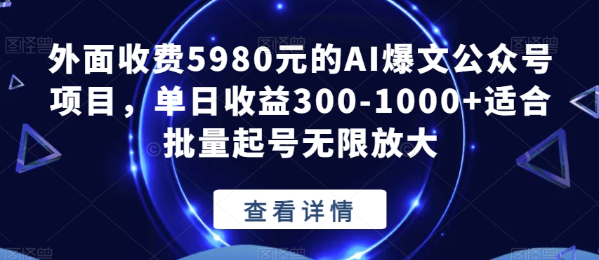 外面收费5980元的AI爆文公众号项目，单日收益300-1000+适合批量起号无限放大【揭秘】-买得值资源库