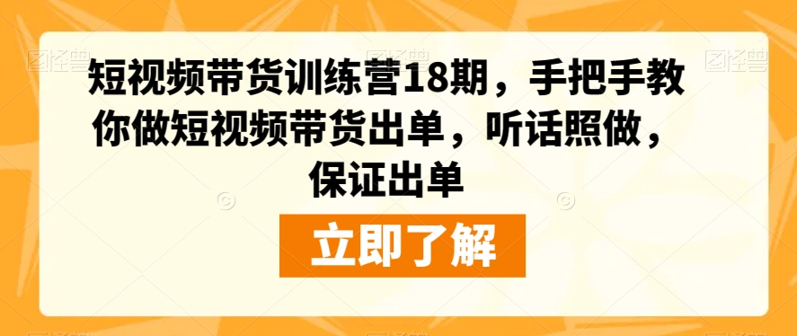 短视频带货训练营18期，手把手教你做短视频带货出单，听话照做，保证出单-买得值资源库