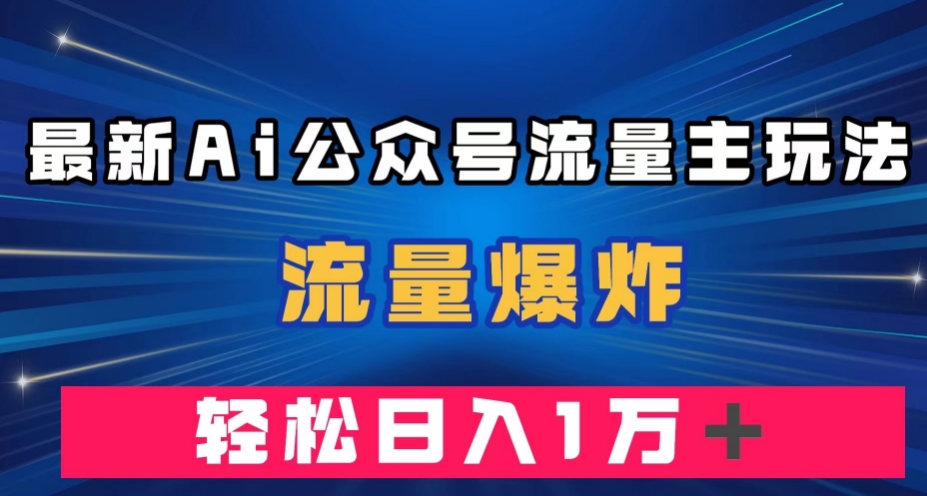最新AI公众号流量主玩法，流量爆炸，轻松月入一万＋【揭秘】-买得值资源库