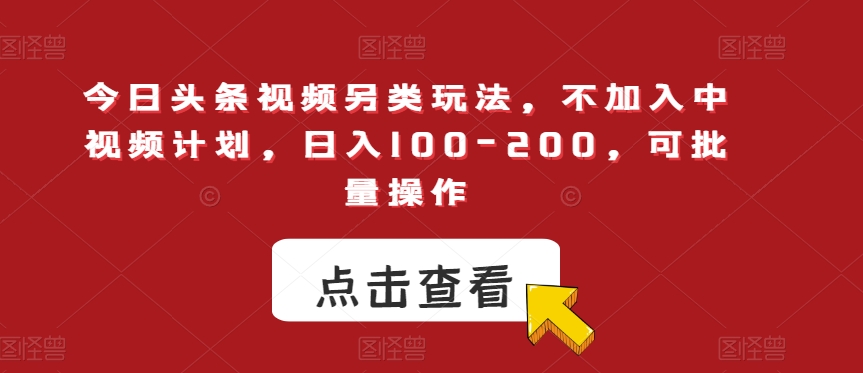 今日头条视频另类玩法，不加入中视频计划，日入100-200，可批量操作【揭秘】-买得值资源库