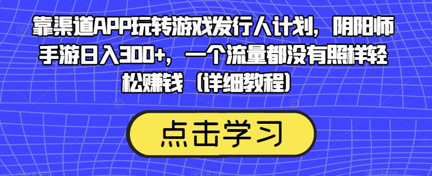 靠渠道APP玩转游戏发行人计划，阴阳师手游日入300+，一个流量都没有照样轻松赚钱（详细教程）-买得值资源库