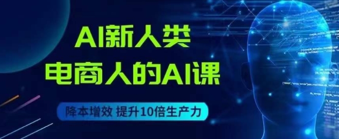 AI新人类-电商人的AI课，用世界先进的AI帮助电商降本增效-买得值资源库