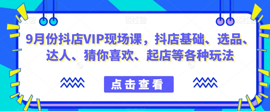 9月份抖店VIP现场课，抖音小店基础、选品、达人、猜你喜欢、起店等各种玩法-买得值资源库