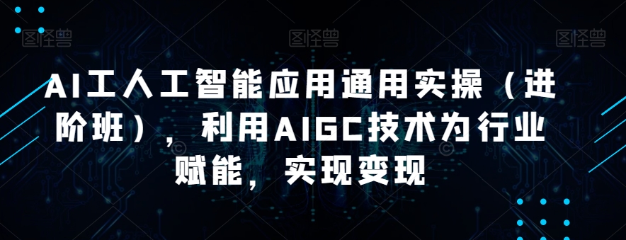 AI工人工智能应用通用实操（进阶班），利用AIGC技术为行业赋能，实现变现-买得值资源库