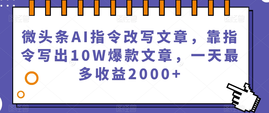 微头条AI指令改写文章，靠指令写出10W爆款文章，一天最多收益2000+【揭秘】-买得值资源库