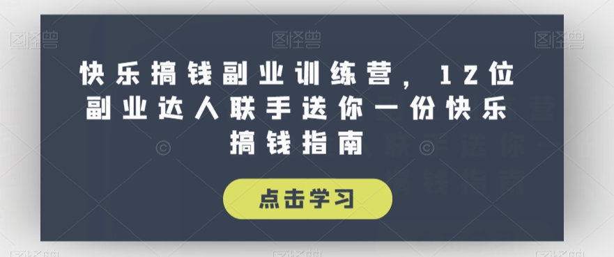 快乐搞钱副业训练营，12位副业达人联手送你一份快乐搞钱指南-买得值资源库