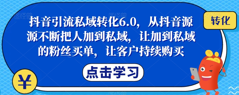 抖音引流私域转化6.0，从抖音源源不断把人加到私域，让加到私域的粉丝买单，让客户持续购买-买得值资源库