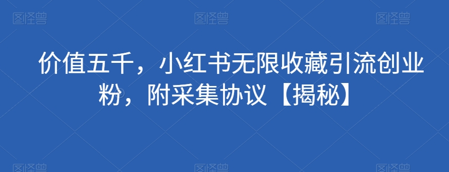 价值五千，小红书无限收藏引流创业粉，附采集协议【揭秘】-买得值资源库