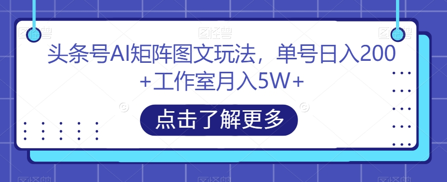 头条号AI矩阵图文玩法，单号日入200+工作室月入5W+【揭秘】-买得值资源库