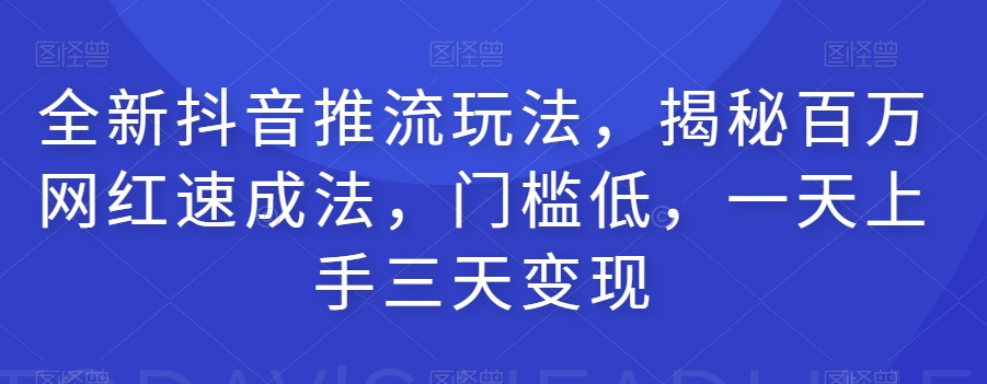 全新抖音推流玩法，揭秘百万网红速成法，门槛低，一天上手三天变现-买得值资源库