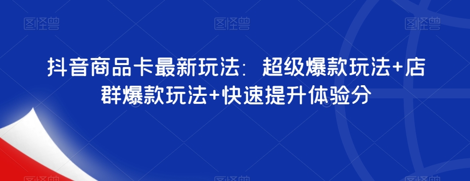 抖音商品卡最新玩法：超级爆款玩法+店群爆款玩法+快速提升体验分-买得值资源库
