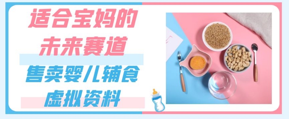 适合宝妈的未来赛道，售卖婴儿辅食虚拟资料，一份9.9-69.9元闭眼赚钱-买得值资源库