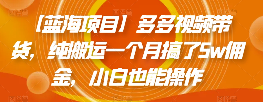 【蓝海项目】多多视频带货，纯搬运一个月搞了5w佣金，小白也能操作【揭秘】-买得值资源库