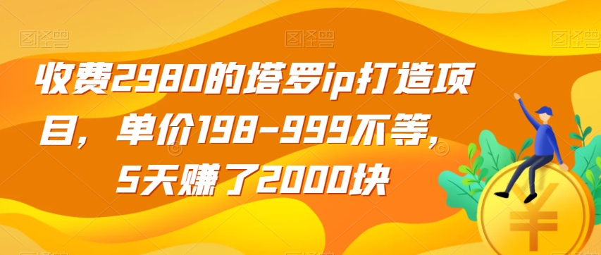 收费2980的塔罗ip打造项目，单价198-999不等，5天赚了2000块【揭秘】-买得值资源库