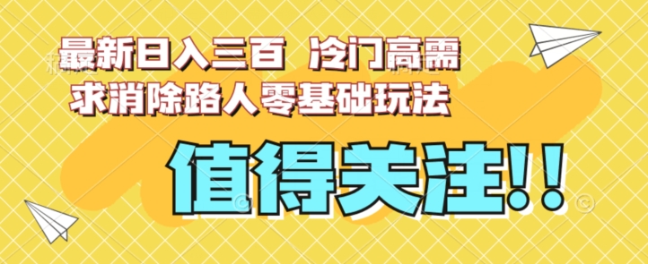 最新日入三百，冷门高需求消除路人零基础玩法【揭秘】-买得值资源库