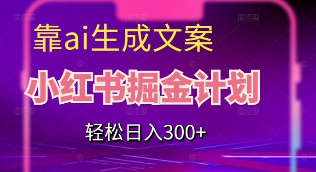 靠AI生成文案，小红书掘金计划，轻松日入300+【揭秘】-买得值资源库