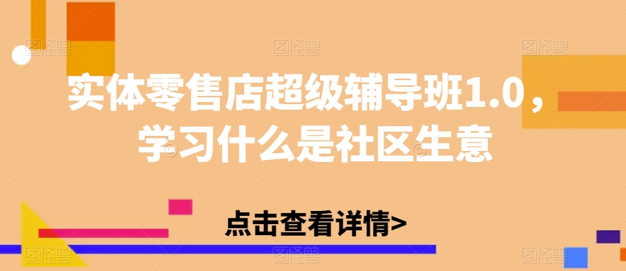 实体零售店超级辅导班1.0，学习什么是社区生意-买得值资源库
