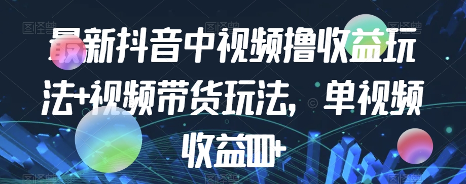 最新抖音中视频撸收益玩法+视频带货，单视频收益1000+-买得值资源库