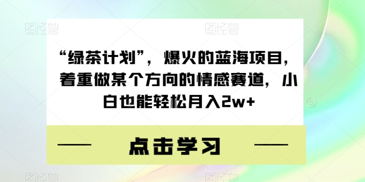 “绿茶计划”，爆火的蓝海项目，着重做某个方向的情感赛道，小白也能轻松月入2w+【揭秘】-买得值资源库