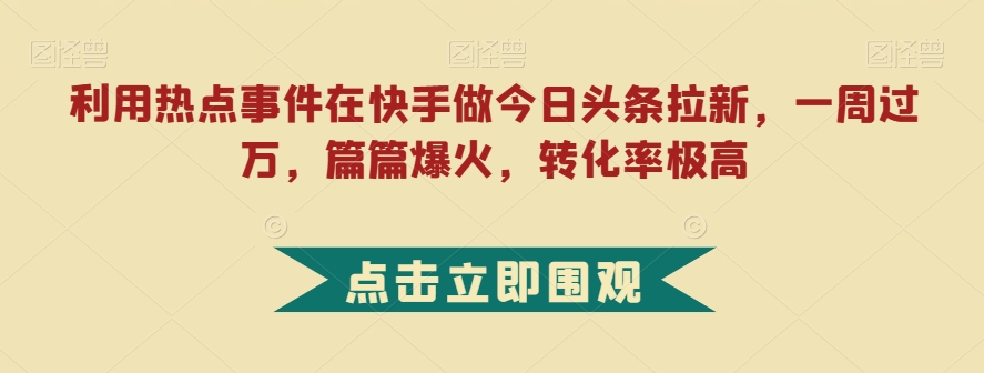 利用热点事件在快手做今日头条拉新，一周过万，篇篇爆火，转化率极高【揭秘】-买得值资源库
