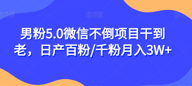 男粉5.0微信不倒项目干到老，日产百粉/千粉月入3W+【揭秘】-买得值资源库