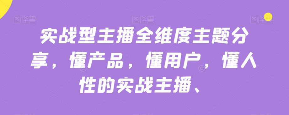 实战型主播全维度主题分享，懂产品，懂用户，懂人性的实战主播-买得值资源库
