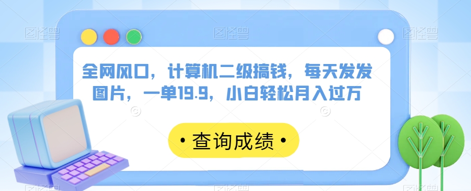 全网风口，计算机二级搞钱，每天发发图片，一单19.9，小白轻松月入过万【揭秘】-买得值资源库