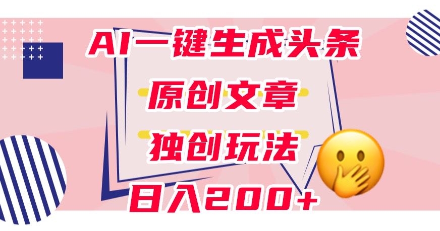 利用AI一键生成头条原创文章，0粉丝即可变现，稳定日入200+【揭秘】-买得值资源库