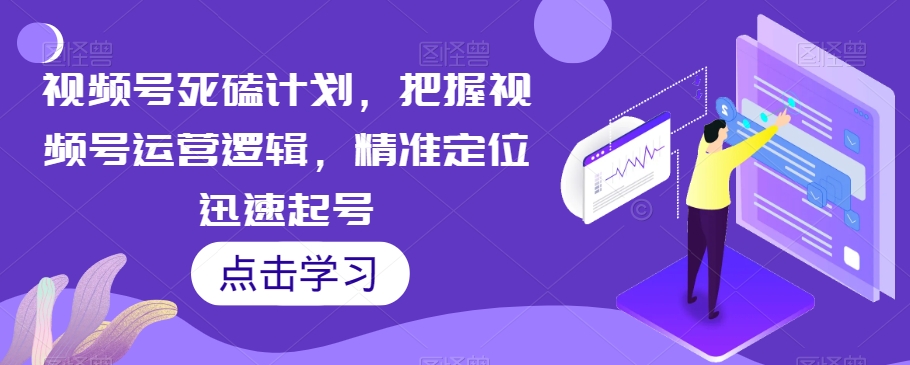 视频号死磕计划，把握视频号运营逻辑，精准定位迅速起号-买得值资源库