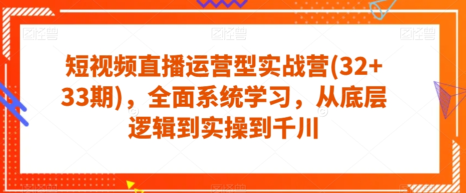 短视频直播运营型实战营(32+33期)，全面系统学习，从底层逻辑到实操到千川-买得值资源库