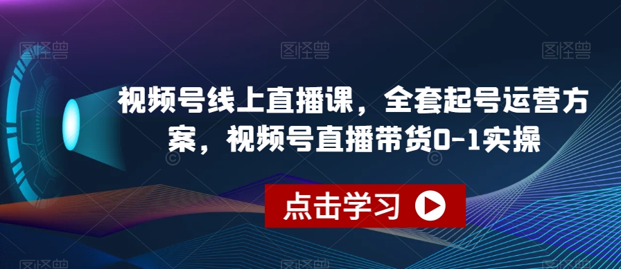 视频号线上直播课，全套起号运营方案，视频号直播带货0-1实操-买得值资源库