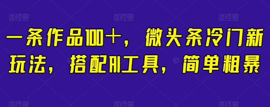 一条作品100＋，微头条冷门新玩法，搭配AI工具，简单粗暴【揭秘】-买得值资源库