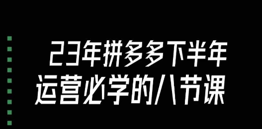 大牙·23年下半年拼多多运营必学的八节课（18节完整）-买得值资源库