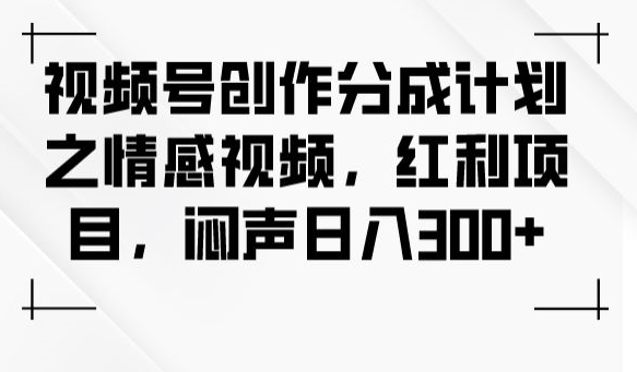 视频号创作分成计划之情感视频，红利项目，闷声日入300+-买得值资源库