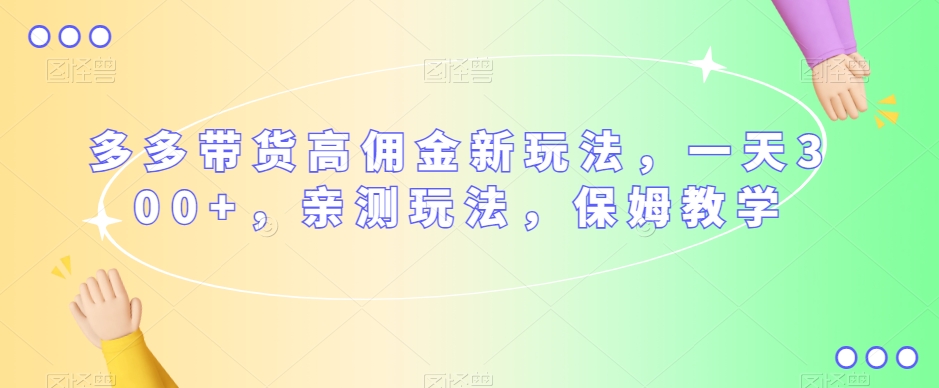 多多带货高佣金新玩法，一天300+，亲测玩法，保姆教学-买得值资源库