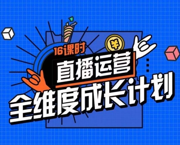 直播运营全维度成长计划，16课时精细化直播间运营策略拆解零基础运营成长-买得值资源库