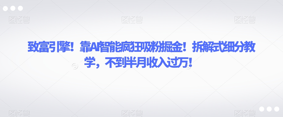 致富引擎！靠AI智能疯狂吸粉掘金！拆解式细分教学，不到半月收入过万【揭秘】-买得值资源库