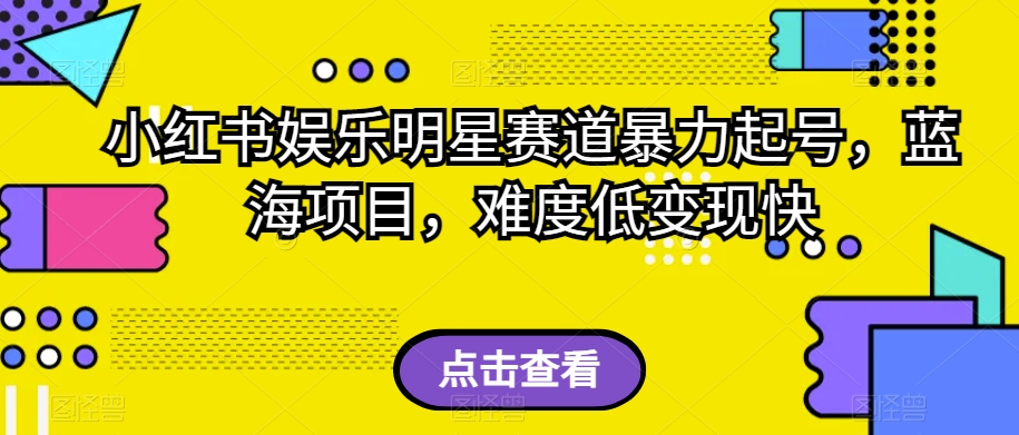 小红书娱乐明星赛道暴力起号，蓝海项目，难度低变现快【揭秘】-买得值资源库