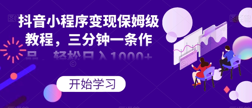 抖音小程序变现保姆级教程，三分钟一条作品，轻松日入1000+【揭秘】-买得值资源库