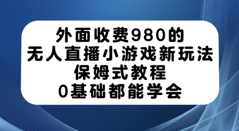 外面收费980的无人直播小游戏新玩法，保姆式教程，0基础都能学会【揭秘】-买得值资源库