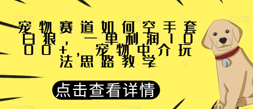 宠物赛道如何空手套白狼，一单利润1000+，宠物中介玩法思路教学【揭秘】-买得值资源库
