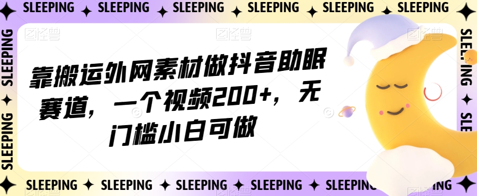靠搬运外网素材做抖音助眠赛道，一个视频200+，无门槛小白可做【揭秘】-买得值资源库