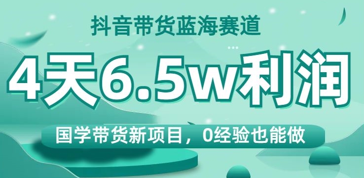 抖音带货蓝海赛道，国学带货新项目，0经验也能做，4天6.5w利润【揭秘】-买得值资源库
