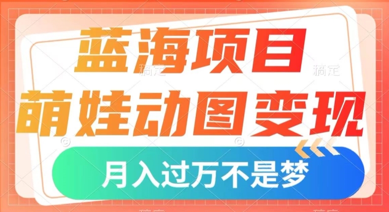 蓝海项目，萌娃动图变现，几分钟一个视频，小白也可直接入手，月入1w+【揭秘】-买得值资源库