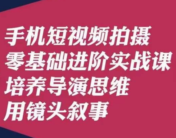 手机短视频拍摄零基础进阶实战课，培养导演思维用镜头叙事唐先生-买得值资源库