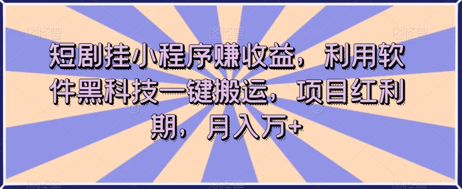 短剧挂小程序赚收益，利用软件黑科技一键搬运，项目红利期，月入万+【揭秘】-买得值资源库