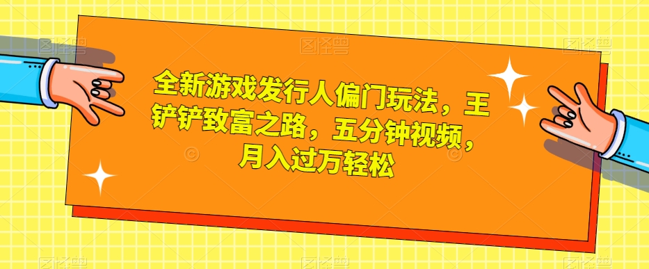 全新游戏发行人偏门玩法，王铲铲致富之路，五分钟视频，月入过万轻松【揭秘】-买得值资源库