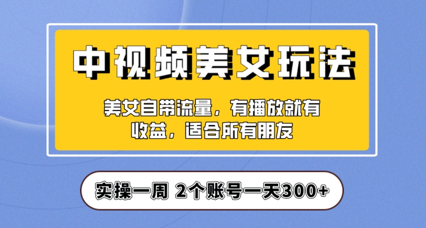 实操一天300+，中视频美女号项目拆解，保姆级教程助力你快速成单！【揭秘】-买得值资源库